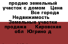 продаю земельный участок с домом › Цена ­ 1 500 000 - Все города Недвижимость » Земельные участки продажа   . Кировская обл.,Югрино д.